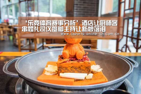 ‘乐竞体育赛事分析’酒店让厨师客串婚礼司仪蹩脚主持让新娘落泪(图1) 乐竞官网登录入口